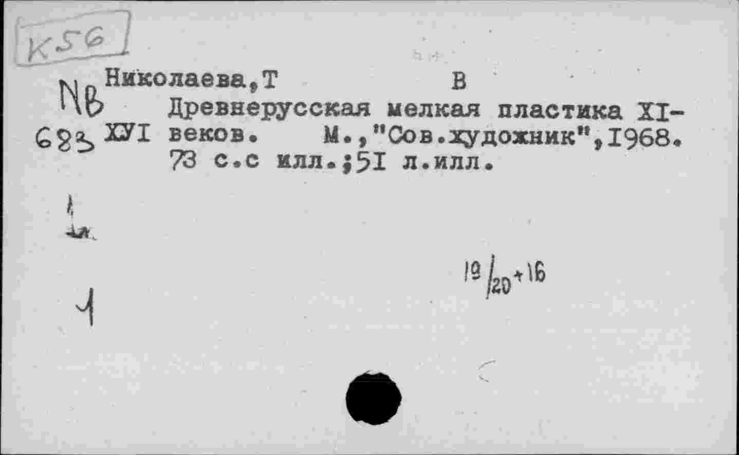 ﻿..Николаева,!	В
‘ Древнерусская мелкая пластика XI-çg^Xyi веков.	М.,”Сов. художник”,1968.
73 с.с илл.;51 л.илл.
I